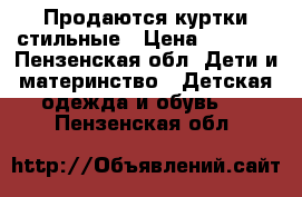 Продаются куртки стильные › Цена ­ 1 000 - Пензенская обл. Дети и материнство » Детская одежда и обувь   . Пензенская обл.